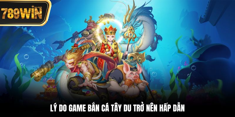 Bắn Cá 789win - Săn Mồi Đỉnh Cao, Nhận Thưởng Hấp Dẫn 5 Lý do game bắn cá Tây Du trở nên hấp dẫn